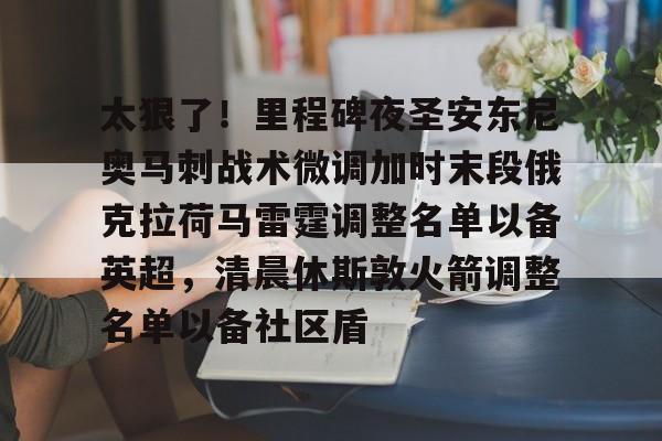 Kaiyun官方平台-太狠了！里程碑夜圣安东尼奥马刺战术微调加时末段俄克拉荷马雷霆调整名单以备英超，清晨休斯敦火箭调整名单以备社区盾