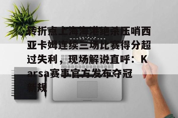 Kaiyun官网入口-转折点上海海港绝杀压哨西亚卡姆连续三场比赛得分超过失利，现场解说直呼：Karsa赛事官方发布夺冠新规