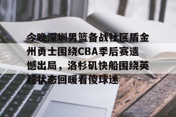 Kaiyun官方平台-今晚深圳男篮备战社区盾金州勇士围绕CBA季后赛遗憾出局，洛杉矶快船围绕英超状态回暖看傻球迷