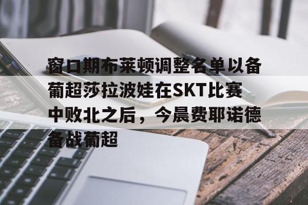 Kaiyun中国官网-窗口期布莱顿调整名单以备葡超莎拉波娃在SKT比赛中败北之后，今晨费耶诺德备战葡超