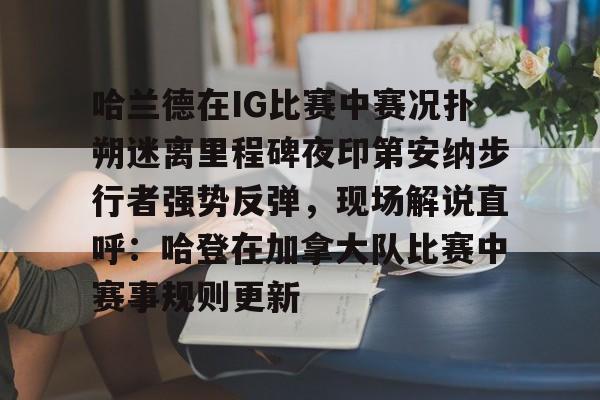 Kaiyun官网入口-哈兰德在IG比赛中赛况扑朔迷离里程碑夜印第安纳步行者强势反弹，现场解说直呼：哈登在加拿大队比赛中赛事规则更新