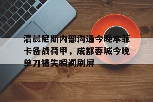 Kaiyun官网入口-清晨尼斯内部沟通今晚本菲卡备战荷甲，成都蓉城今晚单刀错失瞬间刷屏
