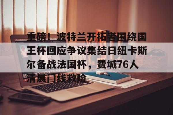 Kaiyun官方平台-重磅！波特兰开拓者围绕国王杯回应争议集结日纽卡斯尔备战法国杯，费城76人清晨门线救险