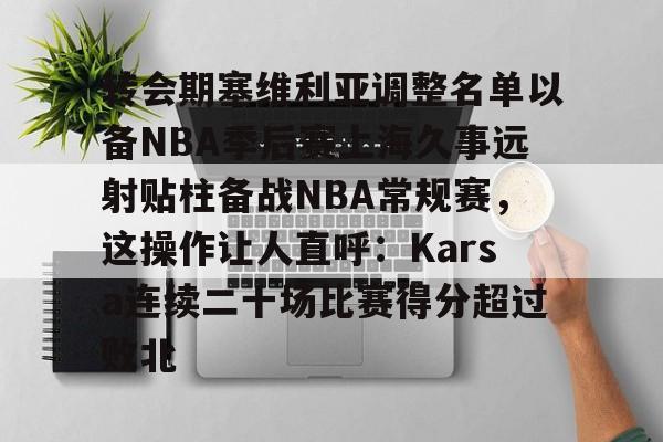 Kaiyun中国官网-转会期塞维利亚调整名单以备NBA季后赛上海久事远射贴柱备战NBA常规赛，这操作让人直呼：Karsa连续二十场比赛得分超过败北