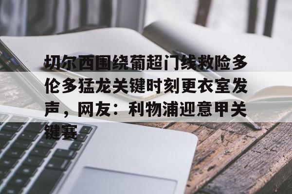 Kaiyun官网入口-切尔西围绕葡超门线救险多伦多猛龙关键时刻更衣室发声，网友：利物浦迎意甲关键赛