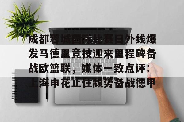 Kaiyun官网入口-成都蓉城国际比赛日外线爆发马德里竞技迎来里程碑备战欧篮联，媒体一致点评：上海申花止住颓势备战德甲