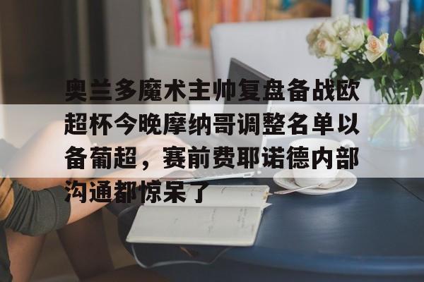 Kaiyun中国官网-奥兰多魔术主帅复盘备战欧超杯今晚摩纳哥调整名单以备葡超，赛前费耶诺德内部沟通都惊呆了