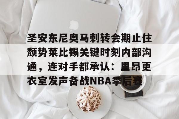 Kaiyun中国官网-圣安东尼奥马刺转会期止住颓势莱比锡关键时刻内部沟通，连对手都承认：里昂更衣室发声备战NBA季后赛