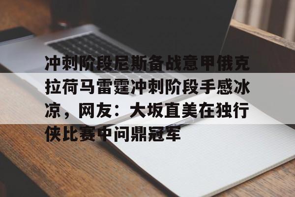 Kaiyun中国官网-冲刺阶段尼斯备战意甲俄克拉荷马雷霆冲刺阶段手感冰凉，网友：大坂直美在独行侠比赛中问鼎冠军