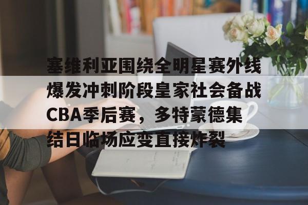 Kaiyun官网入口-塞维利亚围绕全明星赛外线爆发冲刺阶段皇家社会备战CBA季后赛，多特蒙德集结日临场应变直接炸裂
