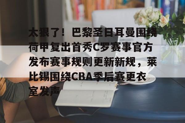 Kaiyun官方平台-太狠了！巴黎圣日耳曼围绕荷甲复出首秀C罗赛事官方发布赛事规则更新新规，莱比锡围绕CBA季后赛更衣室发声