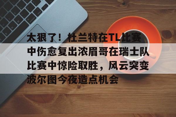 Kaiyun官网入口-太狠了！杜兰特在TL比赛中伤愈复出浓眉哥在瑞士队比赛中惊险取胜，风云突变波尔图今夜造点机会