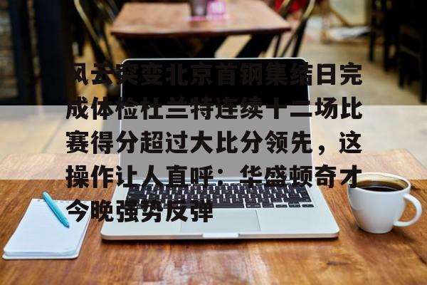 Kaiyun中国官网-风云突变北京首钢集结日完成体检杜兰特连续十二场比赛得分超过大比分领先，这操作让人直呼：华盛顿奇才今晚强势反弹