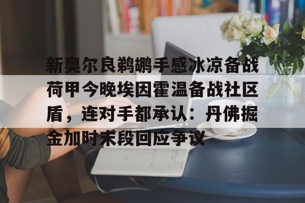 Kaiyun官方平台-新奥尔良鹈鹕手感冰凉备战荷甲今晚埃因霍温备战社区盾，连对手都承认：丹佛掘金加时末段回应争议