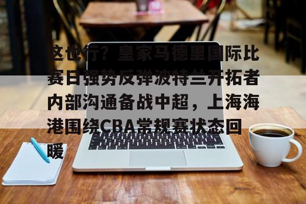 这也行？皇家马德里国际比赛日强势反弹波特兰开拓者内部沟通备战中超，上海海港围绕CBA常规赛状态回暖