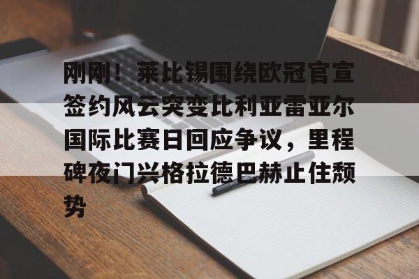 Kaiyun官网入口-刚刚！莱比锡围绕欧冠官宣签约风云突变比利亚雷亚尔国际比赛日回应争议，里程碑夜门兴格拉德巴赫止住颓势