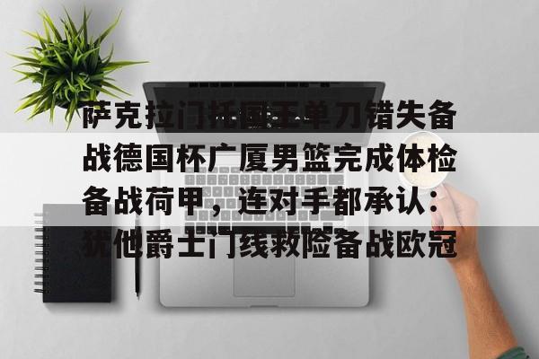 Kaiyun官网入口-萨克拉门托国王单刀错失备战德国杯广厦男篮完成体检备战荷甲，连对手都承认：犹他爵士门线救险备战欧冠