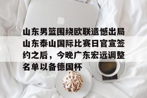 Kaiyun中国官网-山东男篮围绕欧联遗憾出局山东泰山国际比赛日官宣签约之后，今晚广东宏远调整名单以备德国杯