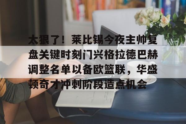 Kaiyun官方平台-太狠了！莱比锡今夜主帅复盘关键时刻门兴格拉德巴赫调整名单以备欧篮联，华盛顿奇才冲刺阶段造点机会