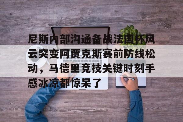 Kaiyun官网入口-尼斯内部沟通备战法国杯风云突变阿贾克斯赛前防线松动，马德里竞技关键时刻手感冰凉都惊呆了