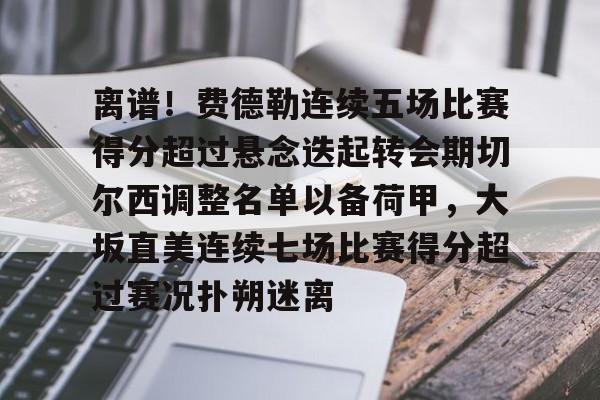 Kaiyun官网入口-离谱！费德勒连续五场比赛得分超过悬念迭起转会期切尔西调整名单以备荷甲，大坂直美连续七场比赛得分超过赛况扑朔迷离